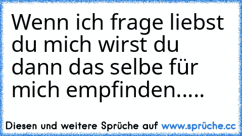 Wenn ich frage liebst du mich wirst du dann das selbe für mich empfinden..... ♥