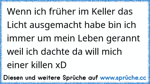 Wenn ich früher im Keller das Licht ausgemacht habe bin ich immer um mein Leben gerannt weil ich dachte da will mich einer killen xD