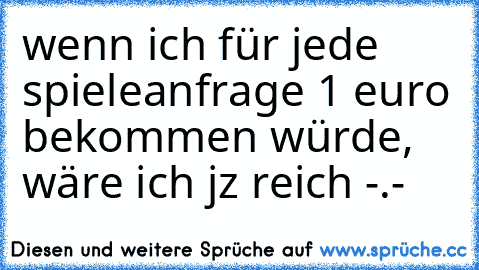 wenn ich für jede spieleanfrage 1 euro bekommen würde, wäre ich jz reich -.-