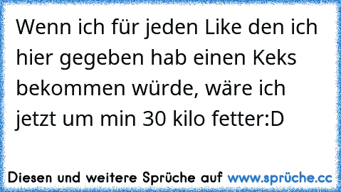 Wenn ich für jeden Like den ich hier gegeben hab einen Keks bekommen würde, wäre ich jetzt um min 30 kilo fetter
:D