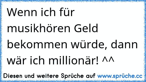 Wenn ich für musikhören Geld bekommen würde, dann wär ich millionär! ^^