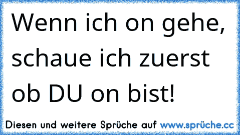 Wenn ich on gehe, schaue ich zuerst ob DU on bist! ♥