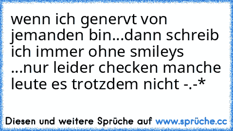 wenn ich genervt von jemanden bin...dann schreib ich immer ohne smileys ...nur leider checken manche leute es trotzdem nicht -.-*