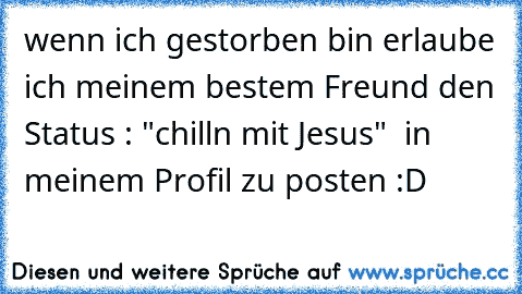 wenn ich gestorben bin erlaube ich meinem bestem Freund den Status : "chilln mit Jesus"  in meinem Profil zu posten :D