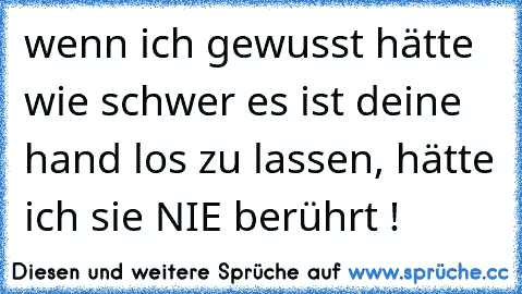 wenn ich gewusst hätte wie schwer es ist deine hand los zu lassen, hätte ich sie NIE berührt !