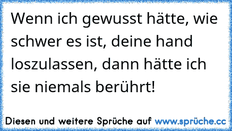 Wenn ich gewusst hätte, wie schwer es ist, deine hand loszulassen, dann hätte ich sie niemals berührt!