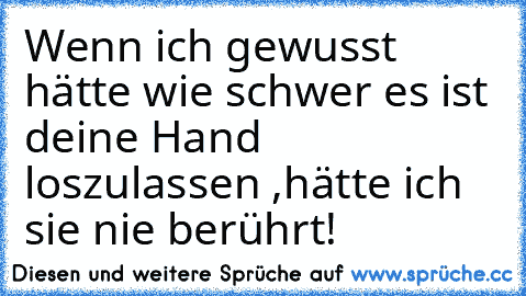 Wenn ich gewusst hätte wie schwer es ist deine Hand loszulassen ,
hätte ich sie nie berührt! ♥