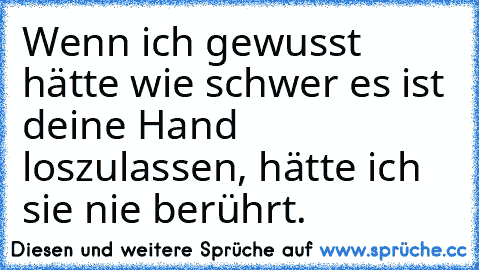 Wenn ich gewusst hätte wie schwer es ist deine Hand loszulassen, hätte ich sie nie berührt. ♥