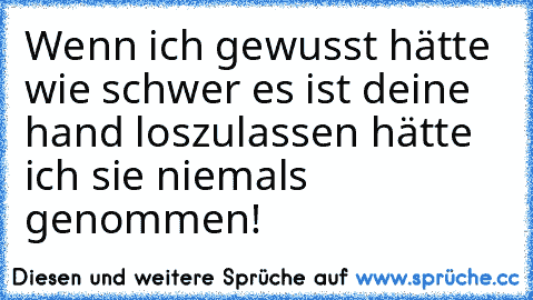 Wenn ich gewusst hätte wie schwer es ist deine hand loszulassen hätte ich sie niemals genommen!