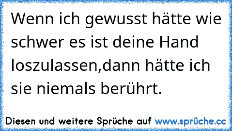 Wenn ich gewusst hätte wie schwer es ist deine Hand loszulassen,dann hätte ich sie niemals berührt.