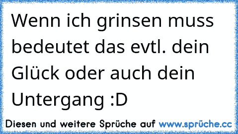 Wenn ich grinsen muss bedeutet das evtl. dein Glück oder auch dein Untergang :D