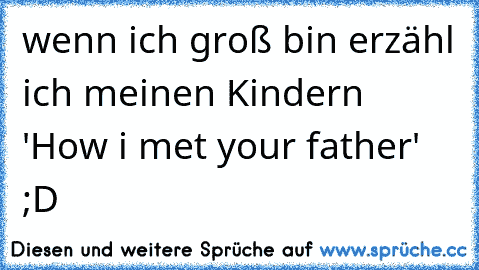 wenn ich groß bin erzähl ich meinen Kindern 'How i met your father' ;D