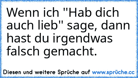 Wenn ich ''Hab dich auch lieb'' sage, dann hast du irgendwas falsch gemacht.