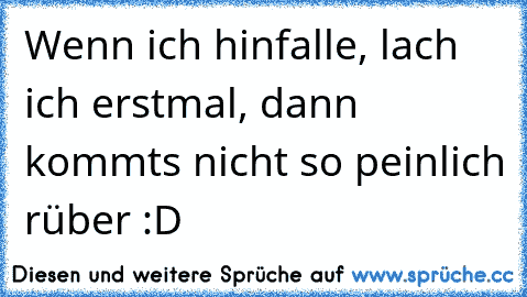 Wenn ich hinfalle, lach ich erstmal, dann kommts nicht so peinlich rüber :D