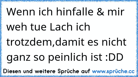 Wenn ich hinfalle & mir weh tue Lach ich trotzdem,damit es nicht ganz so peinlich ist :DD