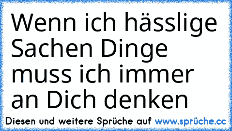 Wenn ich hässlige Sachen Dinge muss ich immer an Dich denken