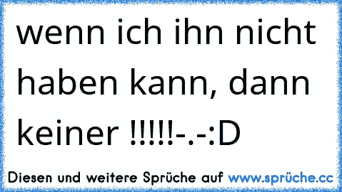 wenn ich ihn nicht haben kann, dann keiner !!!!!-.-:D