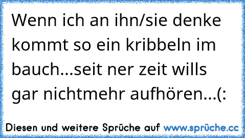 Wenn ich an ihn/sie denke kommt so ein kribbeln im bauch...
seit ner zeit wills gar nichtmehr aufhören...(: 