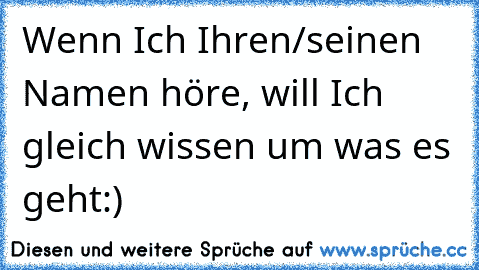 Wenn Ich Ihren/seinen Namen höre, will Ich gleich wissen um was es geht:) ♥