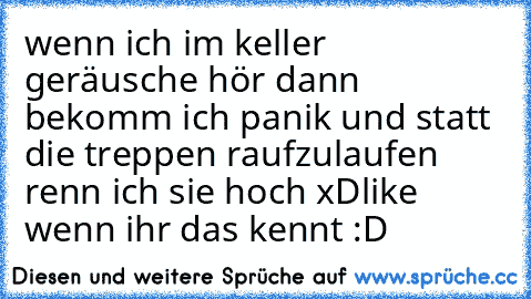 wenn ich im keller geräusche hör dann bekomm ich panik und statt die treppen raufzulaufen renn ich sie hoch xD
like wenn ihr das kennt :D