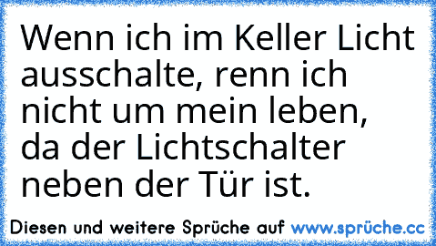 Wenn ich im Keller Licht ausschalte, renn ich nicht um mein leben, da der Lichtschalter neben der Tür ist.