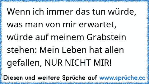 Wenn ich immer das tun würde, was man von mir erwartet, würde auf meinem Grabstein stehen: „Mein Leben hat allen gefallen, NUR NICHT MIR!