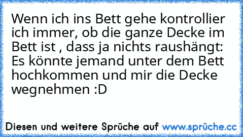 Wenn ich ins Bett gehe kontrollier ich immer, ob die ganze Decke im Bett ist , dass ja nichts raushängt: Es könnte jemand unter dem Bett hochkommen und mir die Decke wegnehmen :D