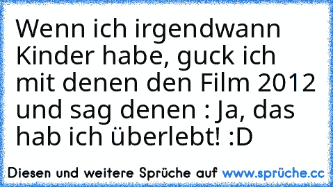 Wenn ich irgendwann Kinder habe, guck ich mit denen den Film 2012 und sag denen : Ja, das hab ich überlebt! :D