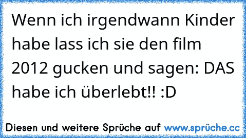 Wenn ich irgendwann Kinder habe lass ich sie den film 2012 gucken und sagen: DAS habe ich überlebt!! :D