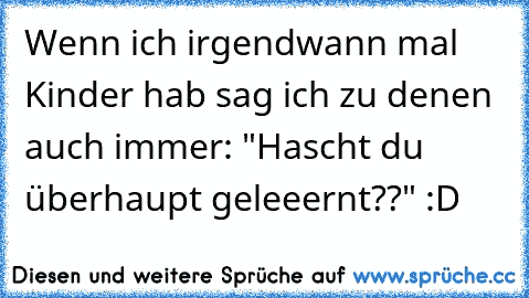 Wenn ich irgendwann mal Kinder hab sag ich zu denen auch immer: "Hascht du überhaupt geleeernt??" :D