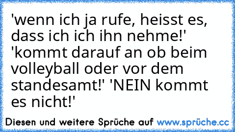 'wenn ich ja rufe, heisst es, dass ich ich ihn nehme!' 'kommt darauf an ob beim volleyball oder vor dem standesamt!' 'NEIN kommt es nicht!'