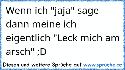 Wenn ich "jaja" sage dann meine ich eigentlich "Leck mich am arsch" ;D