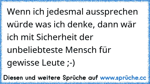 Wenn ich jedesmal aussprechen würde was ich denke, dann wär ich mit Sicherheit der unbeliebteste Mensch für gewisse Leute ;-)