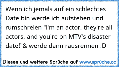 Wenn ich jemals auf ein schlechtes Date bin werde ich aufstehen und rumschreien "i'm an actor, they're all actors, and you're on MTV's disaster date!"
& werde dann rausrennen :D