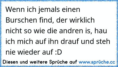 Wenn ich jemals einen Burschen find, der wirklich nicht so wie die andren is, hau ich mich auf ihn drauf und steh nie wieder auf :D 