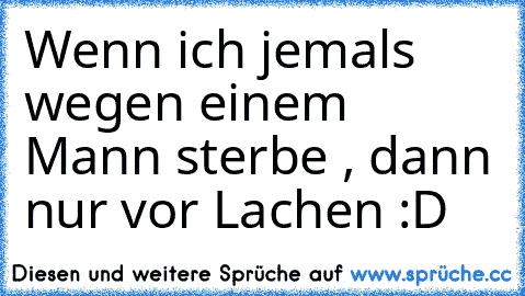 Wenn ich jemals wegen einem Mann sterbe , dann nur vor Lachen :D