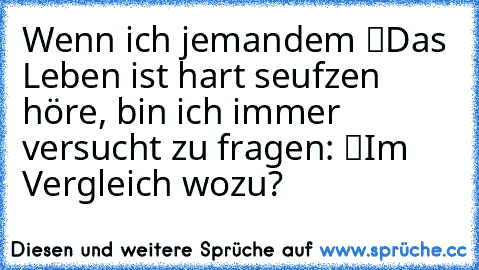 Wenn ich jemandem “Das Leben ist hart” seufzen höre, bin ich immer versucht zu fragen: “Im Vergleich wozu?”