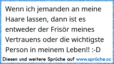 Wenn ich jemanden an meine Haare lassen, dann ist es entweder der Frisör meines Vertrauens oder die wichtigste Person in meinem Leben!! :-D