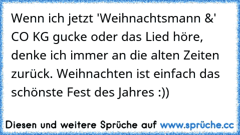 Wenn ich jetzt 'Weihnachtsmann &' CO KG gucke oder das Lied höre, denke ich immer an die alten Zeiten zurück. 
Weihnachten ist einfach das schönste Fest des Jahres :))