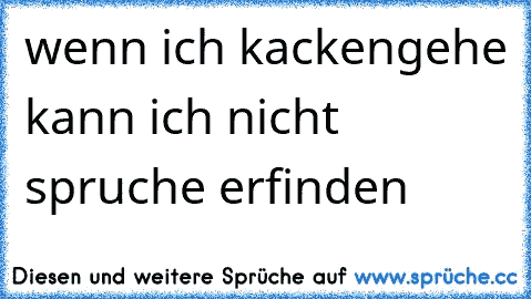 wenn ich kackengehe kann ich nicht spruche erfinden