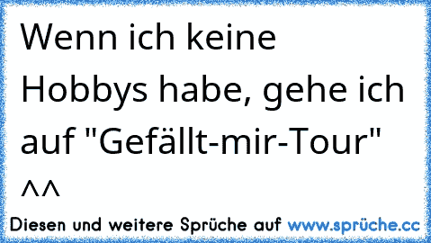 Wenn ich keine Hobbys habe, gehe ich auf "Gefällt-mir-Tour" ^^