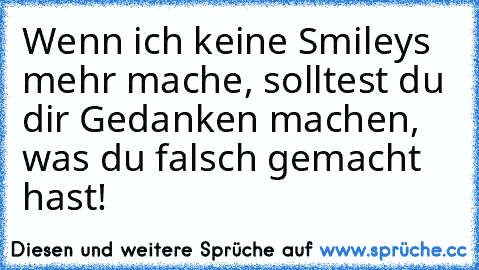 Wenn ich keine Smileys mehr mache, solltest du dir Gedanken machen, was du falsch gemacht hast!