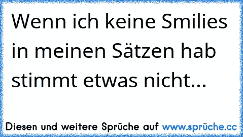 Wenn ich keine Smilies in meinen Sätzen hab stimmt etwas nicht...