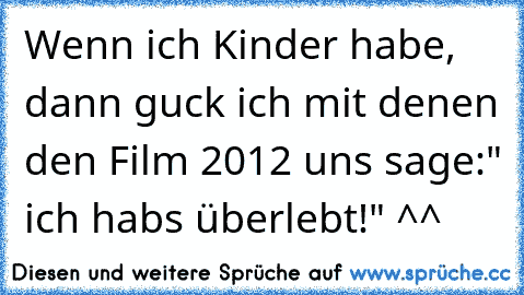 Wenn ich Kinder habe, dann guck ich mit denen den Film 2012 uns sage:" ich habs überlebt!" ^^