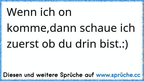 Wenn ich on komme,dann schaue ich zuerst ob du drin bist.:) ♥