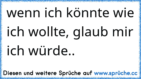 wenn ich könnte wie ich wollte, glaub mir ich würde..