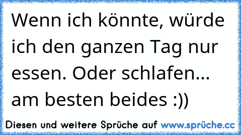 Wenn ich könnte, würde ich den ganzen Tag nur essen. Oder schlafen... am besten beides :))