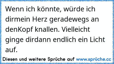 Wenn ich könnte, würde ich dir
mein Herz geradewegs an den
Kopf knallen. Vielleicht ginge dir
dann endlich ein Licht auf.