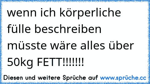 wenn ich körperliche fülle beschreiben müsste wäre alles über 50kg FETT!!!!!!!