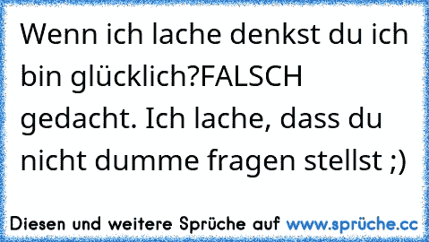 Wenn ich lache denkst du ich bin glücklich?
FALSCH gedacht. Ich lache, dass du nicht dumme fragen stellst ;) ♥